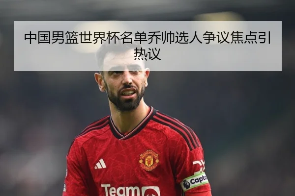 中国男篮世界杯名单乔帅选人争议焦点引热议